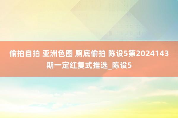 偷拍自拍 亚洲色图 厕底偷拍 陈设5第2024143期一定红复式推选_陈设5