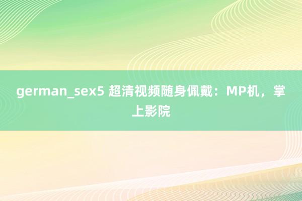 german_sex5 超清视频随身佩戴：MP机，掌上影院
