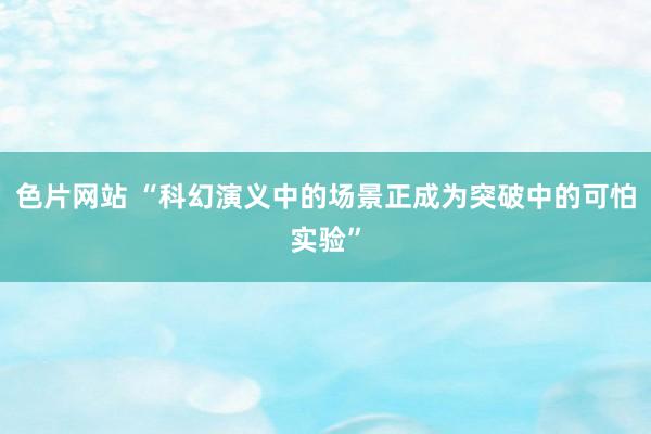 色片网站 “科幻演义中的场景正成为突破中的可怕实验”