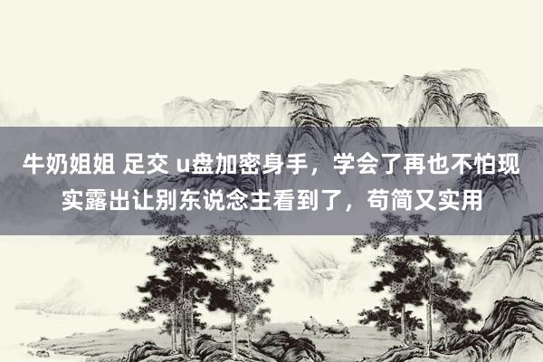 牛奶姐姐 足交 u盘加密身手,学会了再也不怕现实露出让别东说念主看到了,苟简又实用