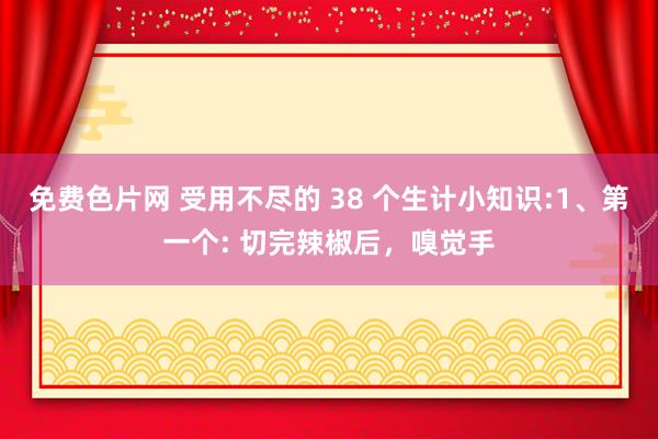 免费色片网 受用不尽的 38 个生计小知识:1、第一个: 切完辣椒后,嗅觉手