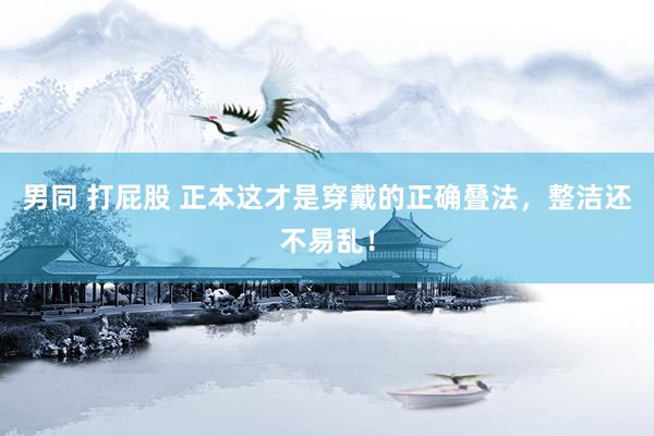 男同 打屁股 正本这才是穿戴的正确叠法,整洁还不易乱!