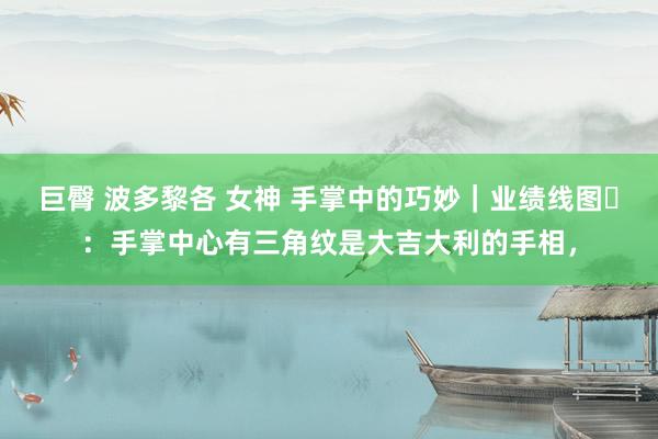 巨臀 波多黎各 女神 手掌中的巧妙|业绩线图️:手掌中心有三角纹是大吉大利的手相,