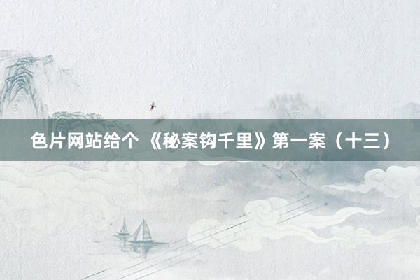 色片网站给个 《秘案钩千里》第一案(十三)