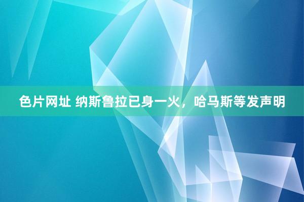 色片网址 纳斯鲁拉已身一火,哈马斯等发声明