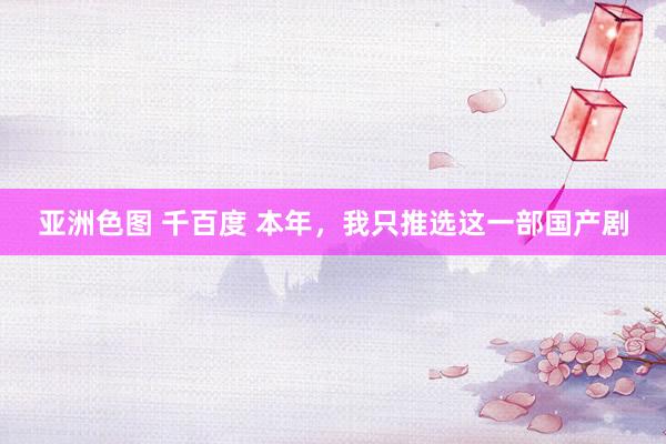亚洲色图 千百度 本年，我只推选这一部国产剧