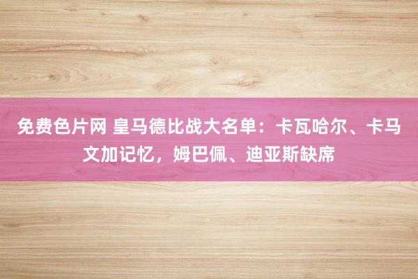 免费色片网 皇马德比战大名单：卡瓦哈尔、卡马文加记忆，姆巴佩、迪亚斯缺席