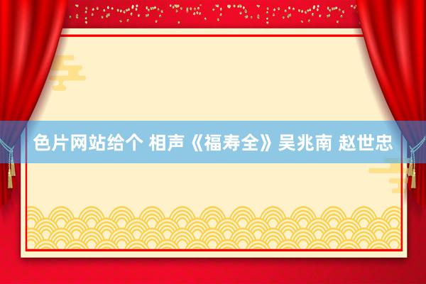 色片网站给个 相声《福寿全》吴兆南 赵世忠