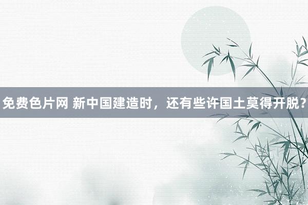 免费色片网 新中国建造时,还有些许国土莫得开脱?