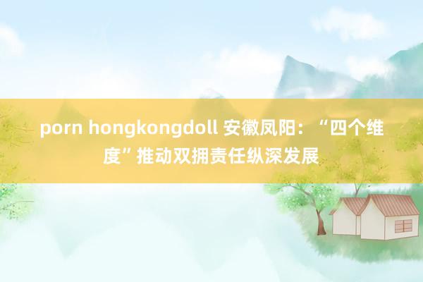 porn hongkongdoll 安徽凤阳：“四个维度”推动双拥责任纵深发展