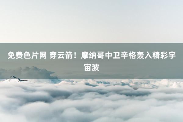 免费色片网 穿云箭!摩纳哥中卫辛格轰入精彩宇宙波