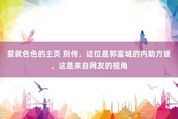 爱就色色的主页 别传,这位是郭富城的内助方媛。这是来自网友的视角