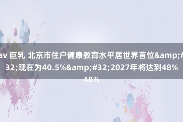 av 巨乳 北京市住户健康教育水平居世界首位&#32;现在为40.5%&#32;2027年将达到48%