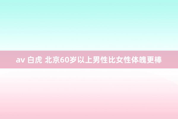 av 白虎 北京60岁以上男性比女性体魄更棒