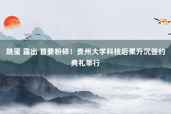 跳蛋 露出 首要粉碎！贵州大学科技后果升沉签约典礼举行