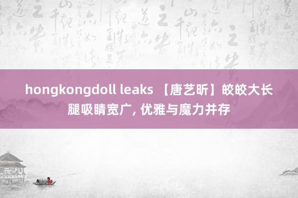 hongkongdoll leaks 【唐艺昕】皎皎大长腿吸睛宽广， 优雅与魔力并存