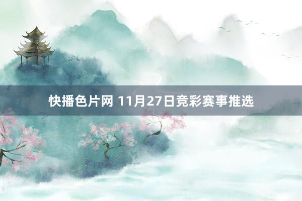 快播色片网 11月27日竞彩赛事推选