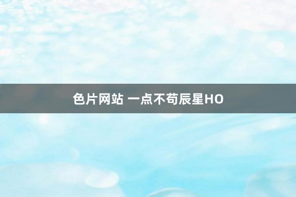 色片网站 一点不苟辰星HO