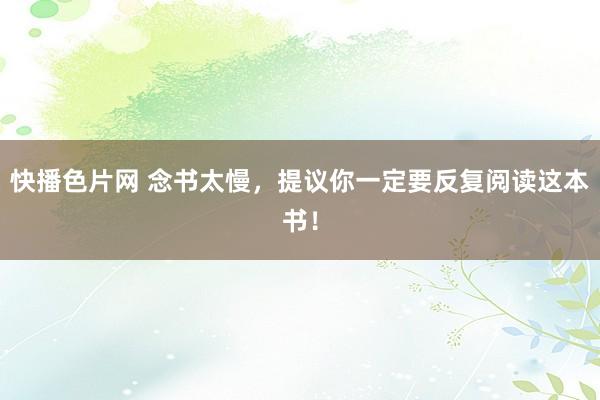 快播色片网 念书太慢，提议你一定要反复阅读这本书！