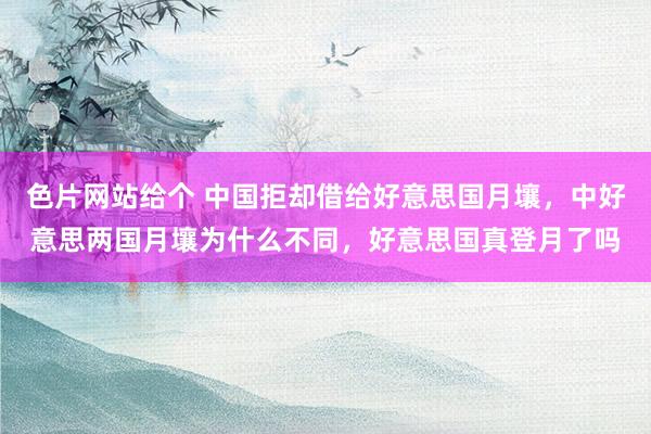 色片网站给个 中国拒却借给好意思国月壤，中好意思两国月壤为什么不同，好意思国真登月了吗