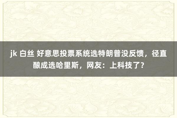 jk 白丝 好意思投票系统选特朗普没反馈，径直酿成选哈里斯，网友：上科技了？