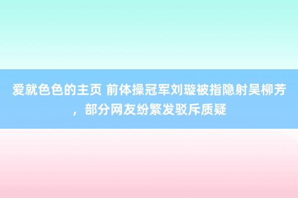 爱就色色的主页 前体操冠军刘璇被指隐射吴柳芳，部分网友纷繁发驳斥质疑