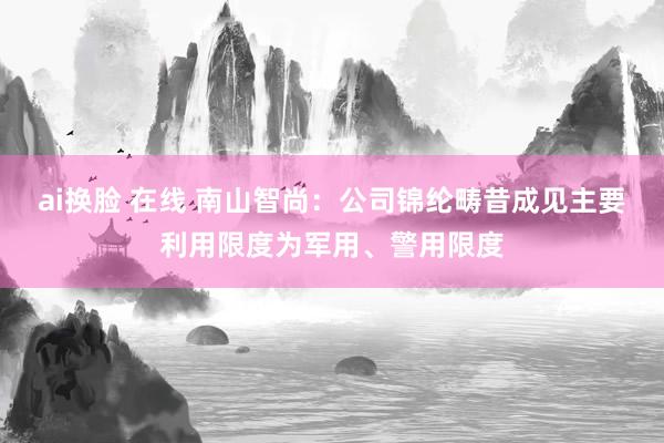 ai换脸 在线 南山智尚：公司锦纶畴昔成见主要利用限度为军用、警用限度