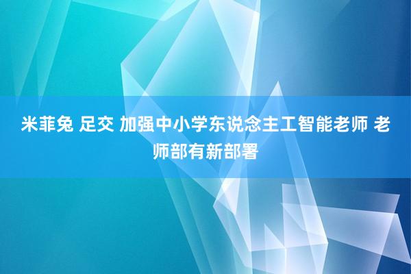 米菲兔 足交 加强中小学东说念主工智能老师 老师部有新部署