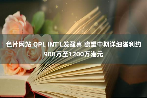 色片网站 QPL INT‘L发盈喜 瞻望中期详细溢利约900万至1200万港元