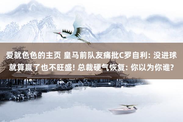爱就色色的主页 皇马前队友痛批C罗自利: 没进球就算赢了也不旺盛! 总裁硬气恢复: 你以为你谁?