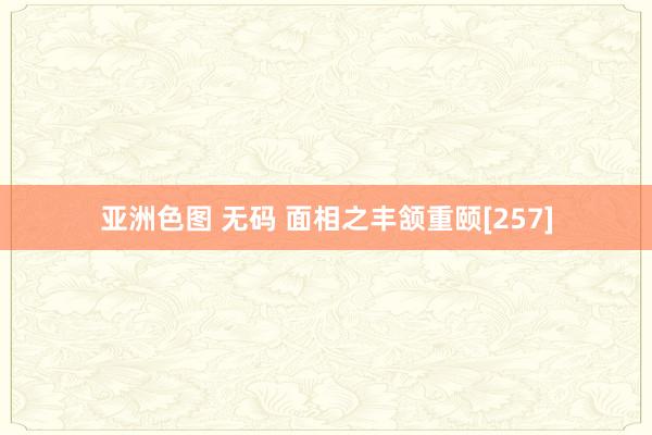 亚洲色图 无码 面相之丰颔重颐[257]