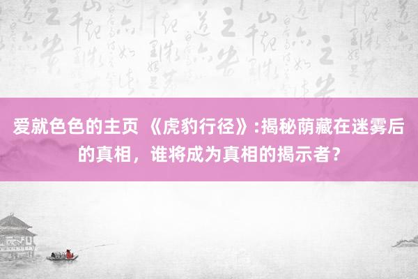爱就色色的主页 《虎豹行径》:揭秘荫藏在迷雾后的真相，谁将成为真相的揭示者？