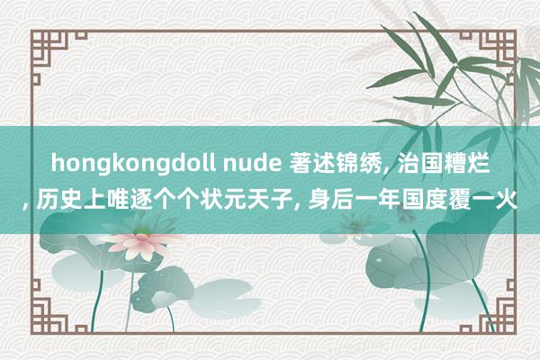 hongkongdoll nude 著述锦绣， 治国糟烂， 历史上唯逐个个状元天子， 身后一年国度覆一火