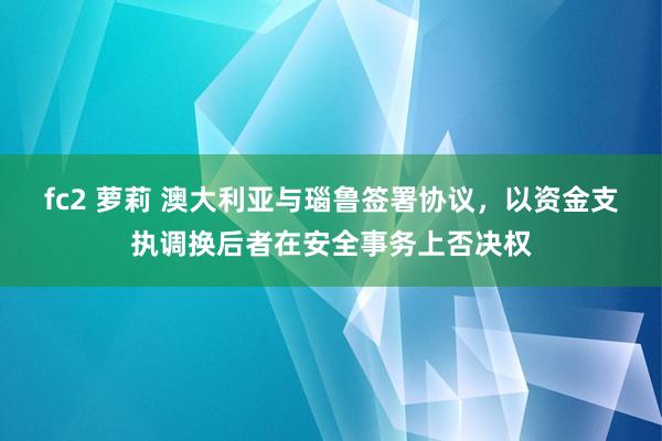 fc2 萝莉 澳大利亚与瑙鲁签署协议，以资金支执调换后者在安全事务上否决权