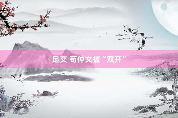 足交 苟仲文被“双开”