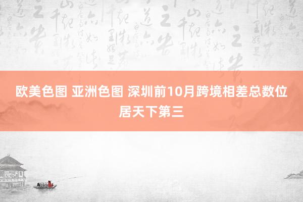 欧美色图 亚洲色图 深圳前10月跨境相差总数位居天下第三