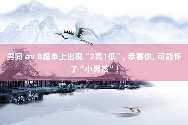 男同 av B超单上出现“2高1低”， 恭喜你， 可能怀了“小男孩”!