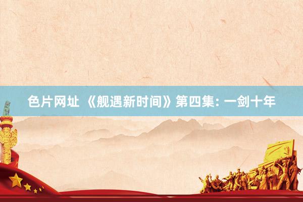 色片网址 《舰遇新时间》第四集: 一剑十年
