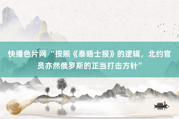 快播色片网 “按照《泰晤士报》的逻辑，北约官员亦然俄罗斯的正当打击方针”