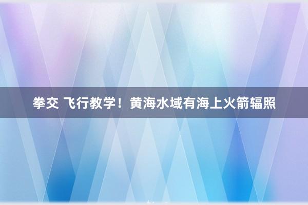 拳交 飞行教学!黄海水域有海上火箭辐照