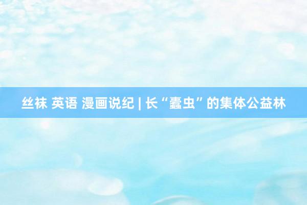 丝袜 英语 漫画说纪 | 长“蠹虫”的集体公益林