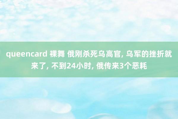 queencard 裸舞 俄刚杀死乌高官， 乌军的挫折就来了， 不到24小时， 俄传来3个恶耗