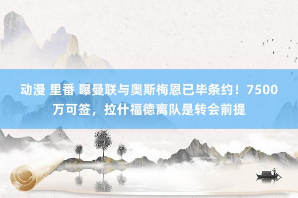 动漫 里番 曝曼联与奥斯梅恩已毕条约！7500万可签，拉什福德离队是转会前提