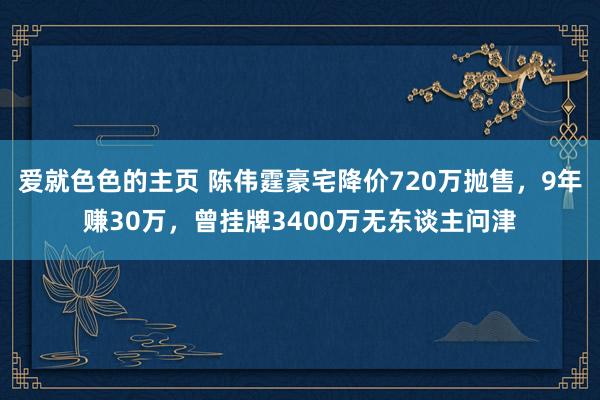 爱就色色的主页 陈伟霆豪宅降价720万抛售，9年赚30万，曾挂牌3400万无东谈主问津