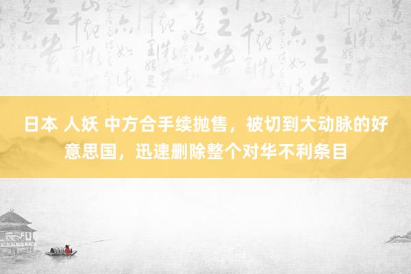 日本 人妖 中方合手续抛售，被切到大动脉的好意思国，迅速删除整个对华不利条目