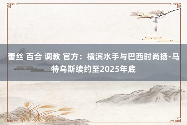 蕾丝 百合 调教 官方：横滨水手与巴西时尚扬-马特乌斯续约至2025年底