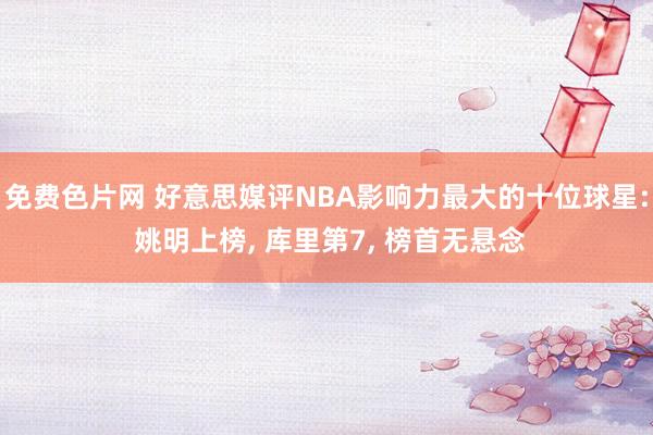 免费色片网 好意思媒评NBA影响力最大的十位球星: 姚明上榜， 库里第7， 榜首无悬念