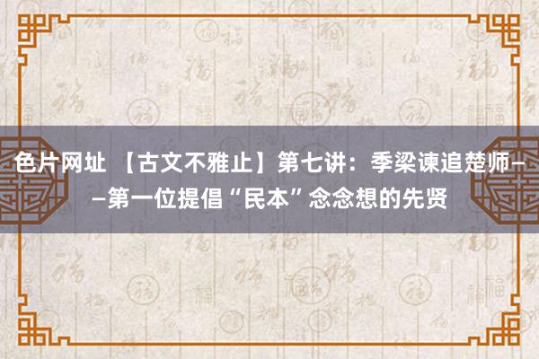 色片网址 【古文不雅止】第七讲：季梁谏追楚师——第一位提倡“民本”念念想的先贤