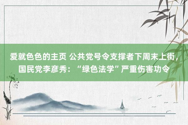 爱就色色的主页 公共党号令支撑者下周末上街，国民党李彦秀：“绿色法学”严重伤害功令