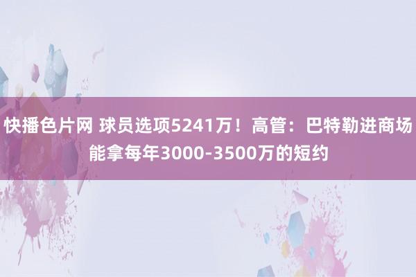 快播色片网 球员选项5241万！高管：巴特勒进商场能拿每年3000-3500万的短约